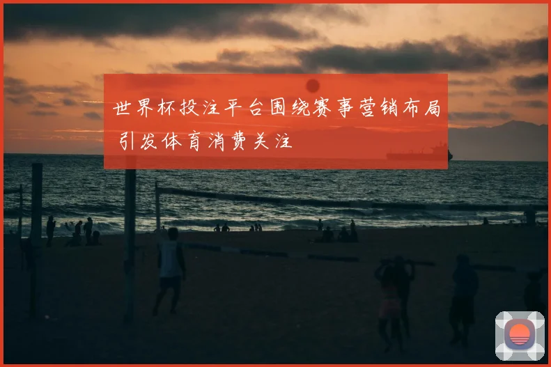 世界杯投注平台围绕赛事营销布局 引发体育消费关注