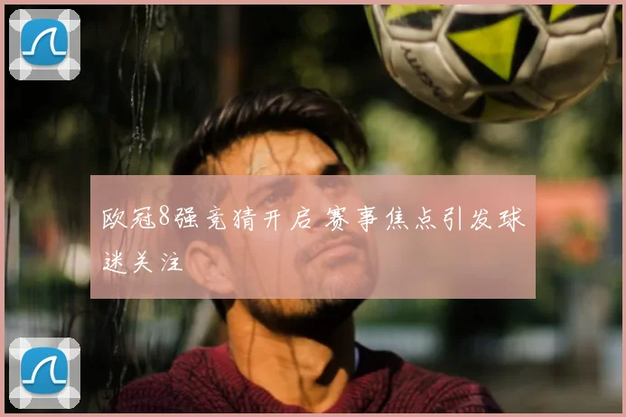 欧冠8强竞猜开启 赛事焦点引发球迷关注