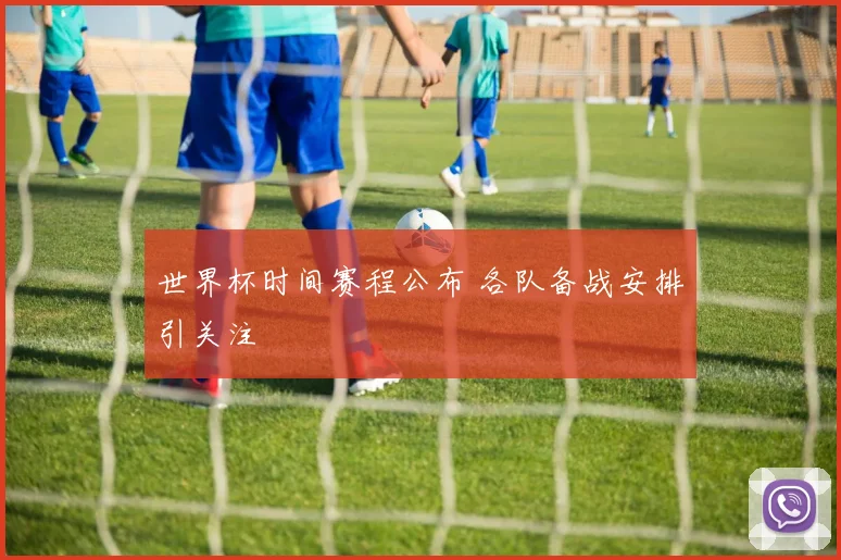 世界杯时间赛程公布 各队备战安排引关注