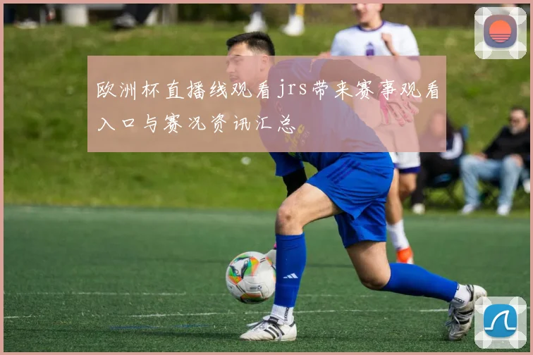 欧洲杯直播线观看jrs带来赛事观看入口与赛况资讯汇总