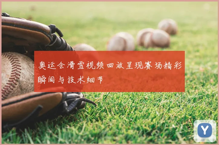 奥运会滑雪视频回放呈现赛场精彩瞬间与技术细节
