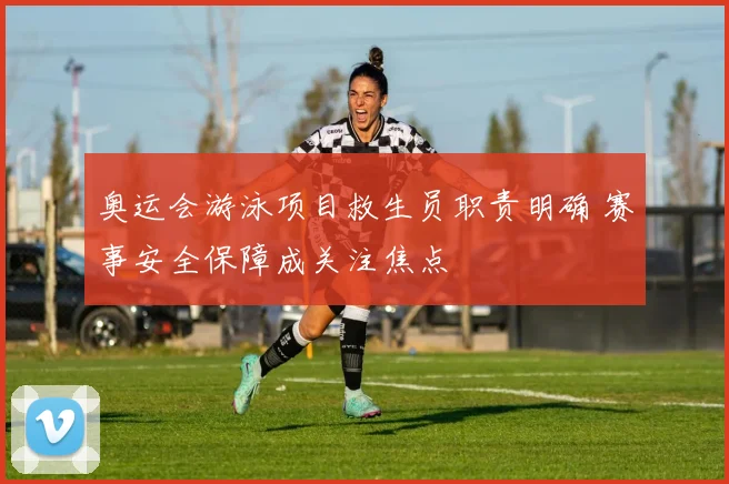奥运会游泳项目救生员职责明确 赛事安全保障成关注焦点