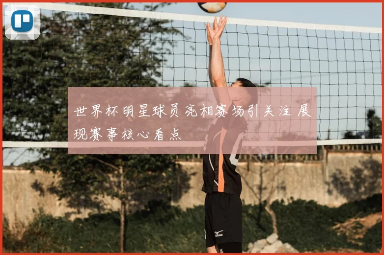 世界杯明星球员亮相赛场引关注 展现赛事核心看点